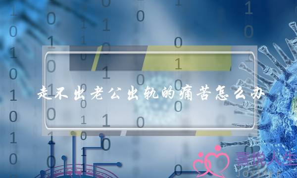 走不出老公出轨的痛苦怎么办（这个三步法帮你从痛苦中快速走出）-泡学网-喜悦人生,挽回婚姻,分手挽回,经验婚姻,情感挽回,情感咨询,分离小三,泡学书籍