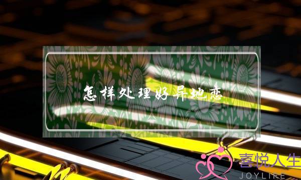 怎样处理好异地恋(异地恋吵架怎么解决)-泡学网-喜悦人生,挽回婚姻,分手挽回,经验婚姻,情感挽回,情感咨询,分离小三,泡学书籍