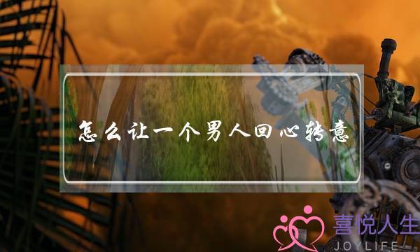 怎么让一个男人回心转意(怎么样让男人回心转意)-泡学网-喜悦人生,挽回婚姻,分手挽回,经验婚姻,情感挽回,情感咨询,分离小三,泡学书籍