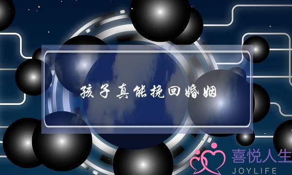 孩子真能挽回婚姻-泡学网-喜悦人生,挽回婚姻,分手挽回,经验婚姻,情感挽回,情感咨询,分离小三,泡学书籍
