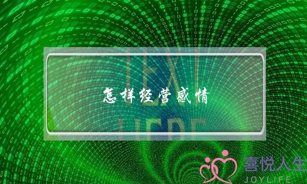 怎样经营感情(怎样经营感情长期关系)-泡学网-喜悦人生,挽回婚姻,分手挽回,经验婚姻,情感挽回,情感咨询,分离小三,泡学书籍