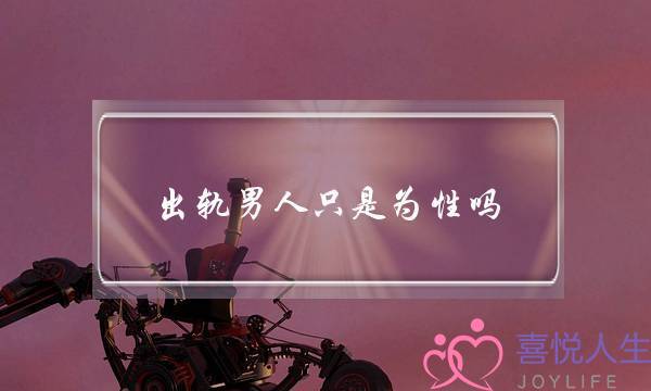 出轨男人只是为性吗-泡学网-喜悦人生,挽回婚姻,分手挽回,经验婚姻,情感挽回,情感咨询,分离小三,泡学书籍