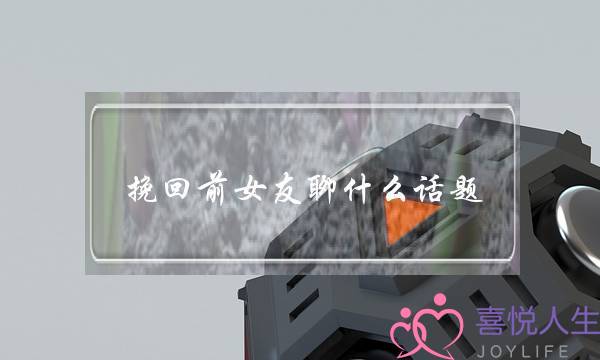 挽回前女友聊什么话题(挽回聊什么话题比较好)-泡学网-喜悦人生,挽回婚姻,分手挽回,经验婚姻,情感挽回,情感咨询,分离小三,泡学书籍