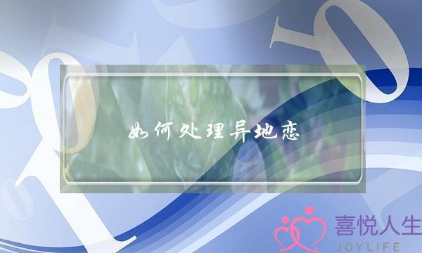 如何处理异地恋(如何处理异地恋关系)-泡学网-喜悦人生,挽回婚姻,分手挽回,经验婚姻,情感挽回,情感咨询,分离小三,泡学书籍