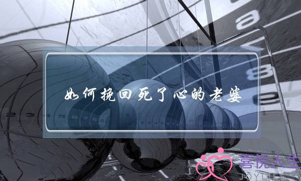 如何挽回死了心的老婆(如何挽回婚姻中死心的老公)-泡学网-喜悦人生,挽回婚姻,分手挽回,经验婚姻,情感挽回,情感咨询,分离小三,泡学书籍