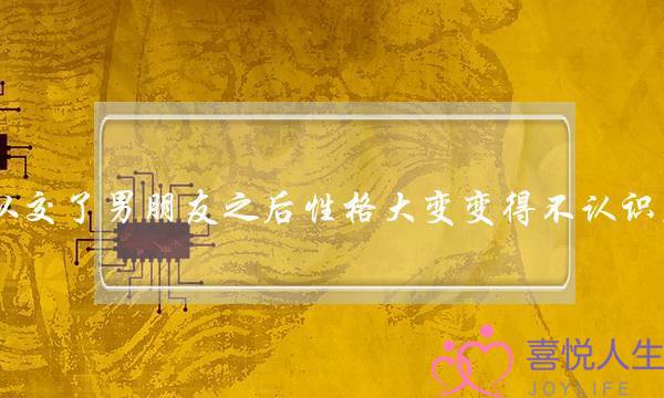 有没有人自从交了男朋友之后性格大变变得不认识原来的自己了-泡学网-喜悦人生,挽回婚姻,分手挽回,经验婚姻,情感挽回,情感咨询,分离小三,泡学书籍