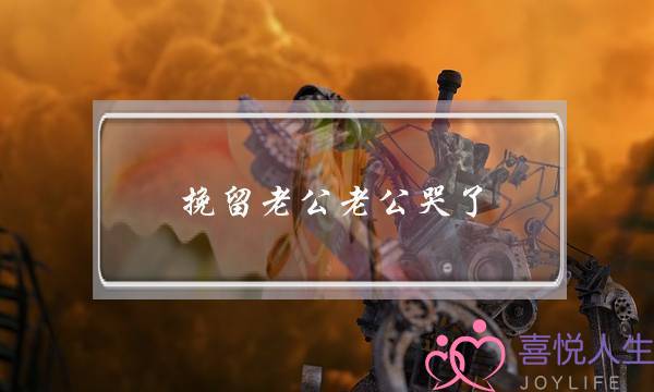 挽留老公老公哭了-泡学网-喜悦人生,挽回婚姻,分手挽回,经验婚姻,情感挽回,情感咨询,分离小三,泡学书籍