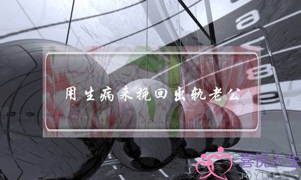 用生病来挽回出轨老公-泡学网-喜悦人生,挽回婚姻,分手挽回,经验婚姻,情感挽回,情感咨询,分离小三,泡学书籍