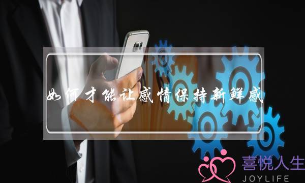 如何才能让感情保持新鲜感？(男女的感情靠什么维系？)-泡学网-喜悦人生,挽回婚姻,分手挽回,经验婚姻,情感挽回,情感咨询,分离小三,泡学书籍