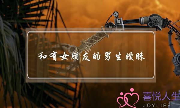 和有女朋友的男生暧昧(梦到和有女朋友的男生暧昧)-泡学网-喜悦人生,挽回婚姻,分手挽回,经验婚姻,情感挽回,情感咨询,分离小三,泡学书籍