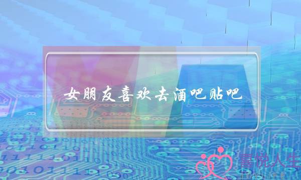 女朋友喜欢去酒吧贴吧(女朋友喜欢去酒吧怎么办)-泡学网-喜悦人生,挽回婚姻,分手挽回,经验婚姻,情感挽回,情感咨询,分离小三,泡学书籍