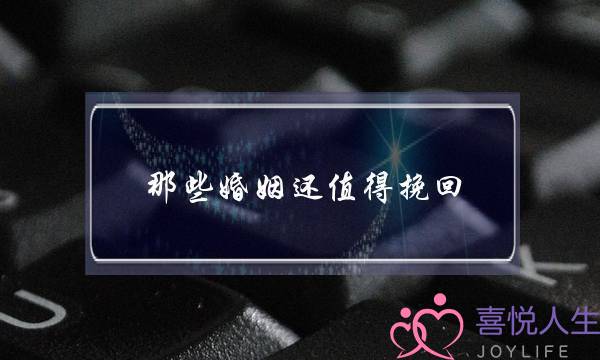 那些婚姻还值得挽回-泡学网-喜悦人生,挽回婚姻,分手挽回,经验婚姻,情感挽回,情感咨询,分离小三,泡学书籍
