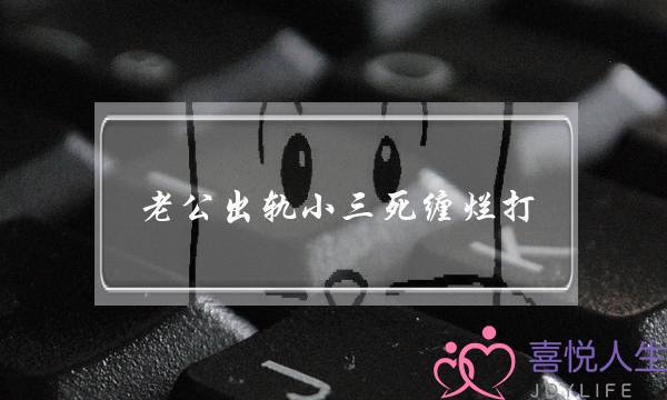 老公出轨小三死缠烂打-泡学网-喜悦人生,挽回婚姻,分手挽回,经验婚姻,情感挽回,情感咨询,分离小三,泡学书籍