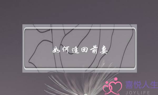 如何追回前妻(离婚后怎样追回前妻)-泡学网-喜悦人生,挽回婚姻,分手挽回,经验婚姻,情感挽回,情感咨询,分离小三,泡学书籍