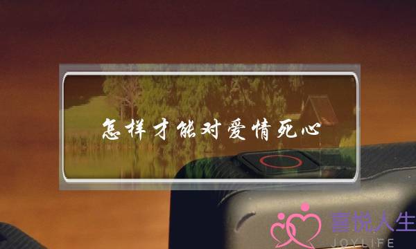 怎样才能对爱情死心-泡学网-喜悦人生,挽回婚姻,分手挽回,经验婚姻,情感挽回,情感咨询,分离小三,泡学书籍