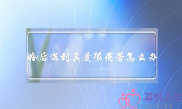 婚后遇到真爱很痛苦怎么办？-泡学网-喜悦人生,挽回婚姻,分手挽回,经验婚姻,情感挽回,情感咨询,分离小三,泡学书籍