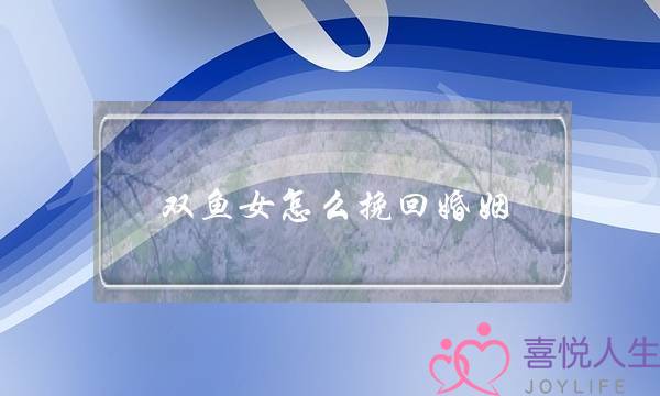 双鱼女怎么挽回婚姻(双鱼女容易挽回吗)-泡学网-喜悦人生,挽回婚姻,分手挽回,经验婚姻,情感挽回,情感咨询,分离小三,泡学书籍