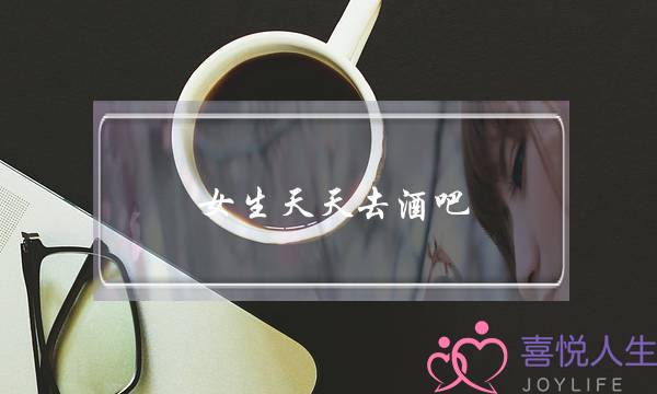 女生天天去酒吧(女生天天去酒吧喝酒和不同的男生)-泡学网-喜悦人生,挽回婚姻,分手挽回,经验婚姻,情感挽回,情感咨询,分离小三,泡学书籍