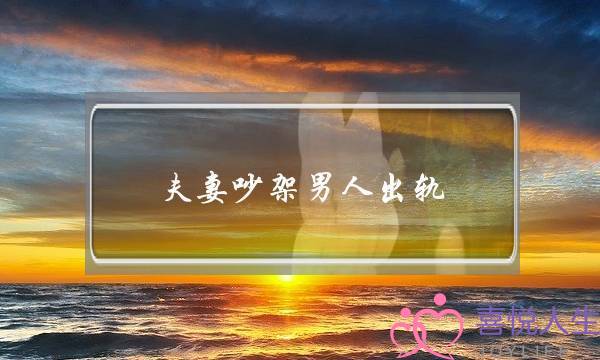 夫妻吵架男人出轨-泡学网-喜悦人生,挽回婚姻,分手挽回,经验婚姻,情感挽回,情感咨询,分离小三,泡学书籍