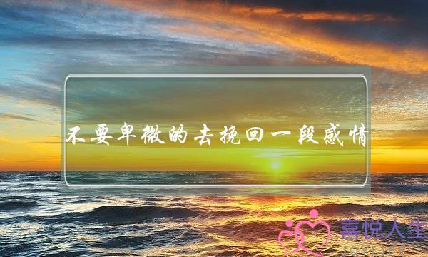 不要卑微的去挽回一段感情-泡学网-喜悦人生,挽回婚姻,分手挽回,经验婚姻,情感挽回,情感咨询,分离小三,泡学书籍