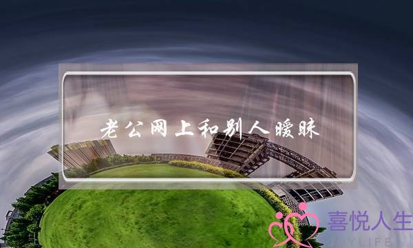 老公网上和别人暧昧(老公网上和别人暧昧能原谅吗)-泡学网-喜悦人生,挽回婚姻,分手挽回,经验婚姻,情感挽回,情感咨询,分离小三,泡学书籍