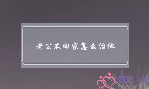 老公不回家怎么治他-老公不回家如何发信息-泡学网-喜悦人生,挽回婚姻,分手挽回,经验婚姻,情感挽回,情感咨询,分离小三,泡学书籍