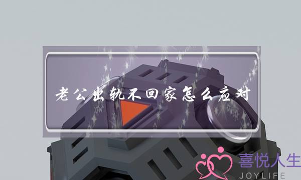 老公出轨不回家怎么应对？-泡学网-喜悦人生,挽回婚姻,分手挽回,经验婚姻,情感挽回,情感咨询,分离小三,泡学书籍