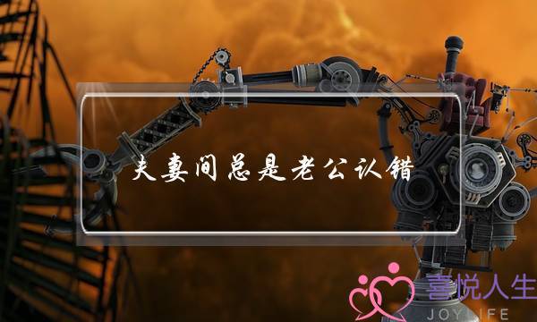 夫妻间总是老公认错(夫妻间老公总是骂人)-泡学网-喜悦人生,挽回婚姻,分手挽回,经验婚姻,情感挽回,情感咨询,分离小三,泡学书籍