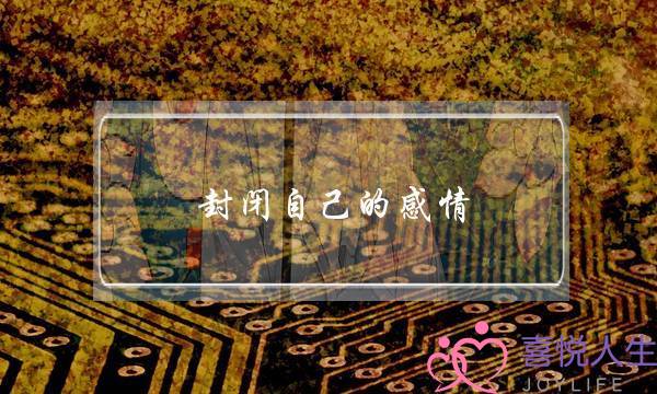 封闭自己的感情(如何封闭自己的感情)-泡学网-喜悦人生,挽回婚姻,分手挽回,经验婚姻,情感挽回,情感咨询,分离小三,泡学书籍