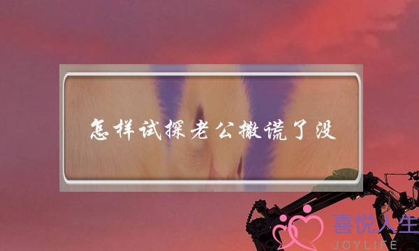 怎样试探老公撒谎了没？-泡学网-喜悦人生,挽回婚姻,分手挽回,经验婚姻,情感挽回,情感咨询,分离小三,泡学书籍