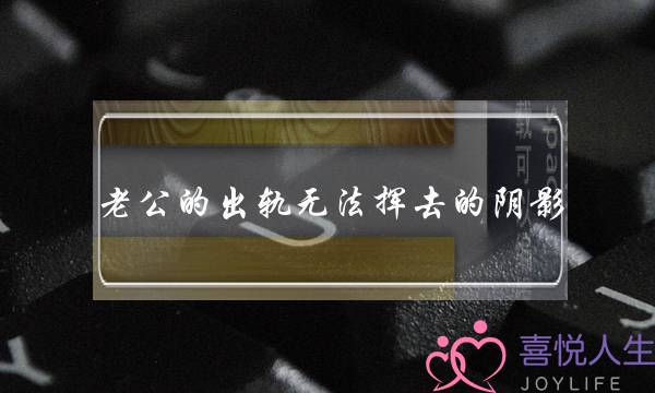 老公的出轨无法挥去的阴影-泡学网-喜悦人生,挽回婚姻,分手挽回,经验婚姻,情感挽回,情感咨询,分离小三,泡学书籍