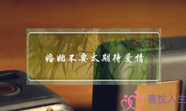 婚姻不要太期待爱情(对婚姻不要有太大的期待)-泡学网-喜悦人生,挽回婚姻,分手挽回,经验婚姻,情感挽回,情感咨询,分离小三,泡学书籍