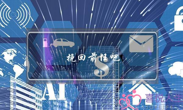 挽回前任吧(如何挽回前任)-泡学网-喜悦人生,挽回婚姻,分手挽回,经验婚姻,情感挽回,情感咨询,分离小三,泡学书籍