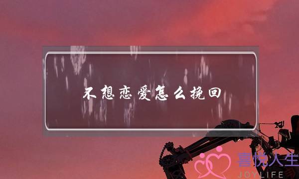 不想恋爱怎么挽回(不想恋爱怎么拒绝)-泡学网-喜悦人生,挽回婚姻,分手挽回,经验婚姻,情感挽回,情感咨询,分离小三,泡学书籍