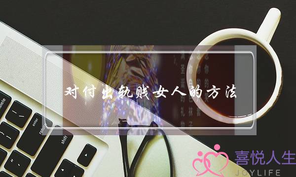 对付出轨贱女人的方法-泡学网-喜悦人生,挽回婚姻,分手挽回,经验婚姻,情感挽回,情感咨询,分离小三,泡学书籍