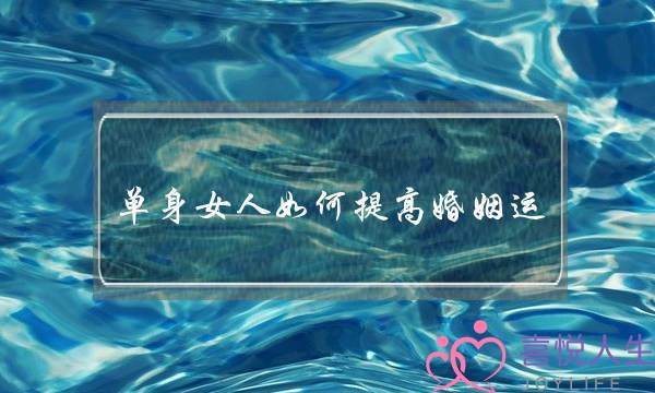 单身女人如何提高婚姻运-泡学网-喜悦人生,挽回婚姻,分手挽回,经验婚姻,情感挽回,情感咨询,分离小三,泡学书籍