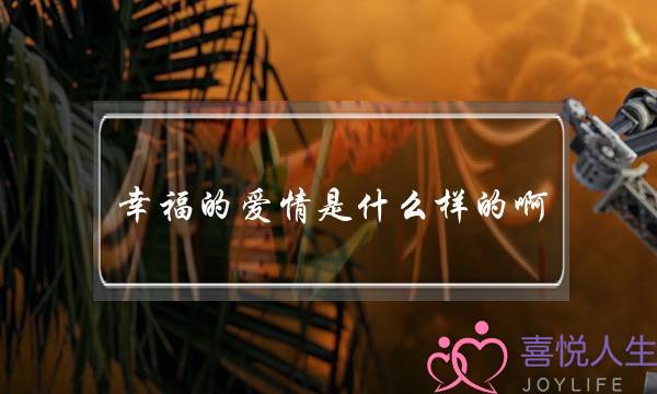 幸福的爱情是什么样的啊-泡学网-喜悦人生,挽回婚姻,分手挽回,经验婚姻,情感挽回,情感咨询,分离小三,泡学书籍