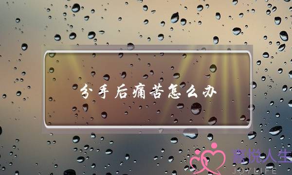 分手后痛苦怎么办(分手之后很痛苦怎么办)-泡学网-喜悦人生,挽回婚姻,分手挽回,经验婚姻,情感挽回,情感咨询,分离小三,泡学书籍