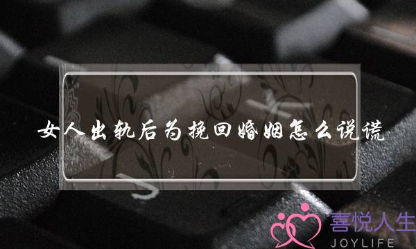 女人出轨后为挽回婚姻怎么说谎-泡学网-喜悦人生,挽回婚姻,分手挽回,经验婚姻,情感挽回,情感咨询,分离小三,泡学书籍