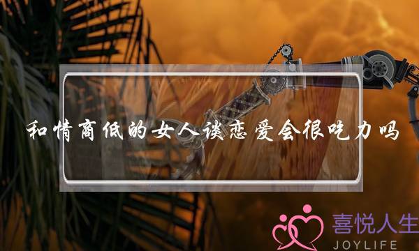 和情商低的女人谈恋爱会很吃力吗？(哪款淡花香香水比较好闻？)-泡学网-喜悦人生,挽回婚姻,分手挽回,经验婚姻,情感挽回,情感咨询,分离小三,泡学书籍