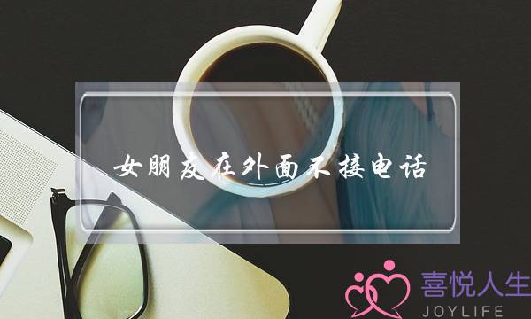 女朋友在外面不接电话(女朋友在外面吃饭不接电话不回信息)-泡学网-喜悦人生,挽回婚姻,分手挽回,经验婚姻,情感挽回,情感咨询,分离小三,泡学书籍