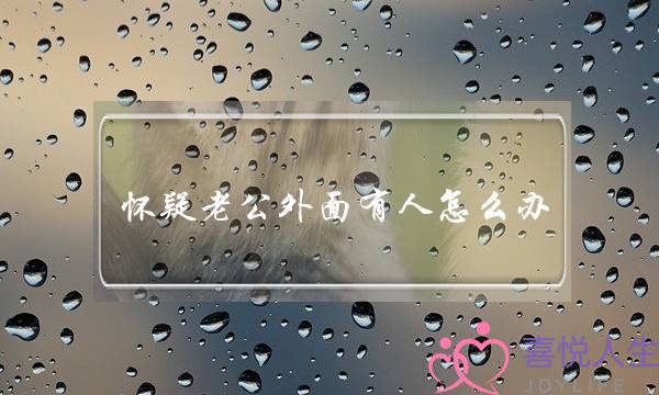 怀疑老公外面有人怎么办（怀疑老公出轨该怎么办）-泡学网-喜悦人生,挽回婚姻,分手挽回,经验婚姻,情感挽回,情感咨询,分离小三,泡学书籍