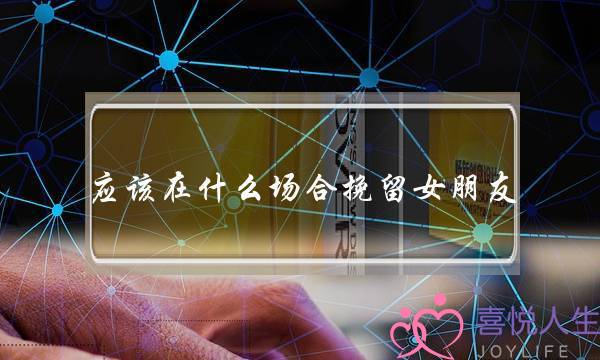 应该在什么场合挽留女朋友(有什么挽留女朋友的话)-泡学网-喜悦人生,挽回婚姻,分手挽回,经验婚姻,情感挽回,情感咨询,分离小三,泡学书籍