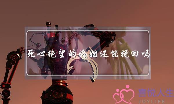 死心绝望的婚姻还能挽回吗-泡学网-喜悦人生,挽回婚姻,分手挽回,经验婚姻,情感挽回,情感咨询,分离小三,泡学书籍