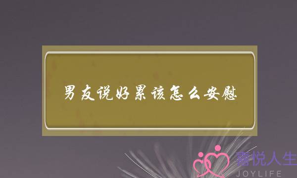 男友说好累该怎么安慰(男友说好吧怎么回复)-泡学网-喜悦人生,挽回婚姻,分手挽回,经验婚姻,情感挽回,情感咨询,分离小三,泡学书籍