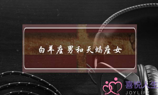 白羊座男和天蝎座女(白羊座男和天蝎座女配吗)-泡学网-喜悦人生,挽回婚姻,分手挽回,经验婚姻,情感挽回,情感咨询,分离小三,泡学书籍