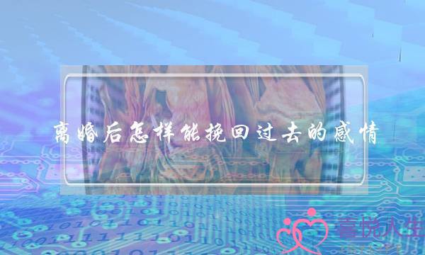 离婚后怎样能挽回过去的感情(离婚后怎样才能挽回婚姻)-泡学网-喜悦人生,挽回婚姻,分手挽回,经验婚姻,情感挽回,情感咨询,分离小三,泡学书籍