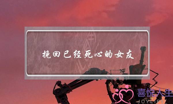 挽回已经死心的女友(女人死心了怎么挽回)-泡学网-喜悦人生,挽回婚姻,分手挽回,经验婚姻,情感挽回,情感咨询,分离小三,泡学书籍