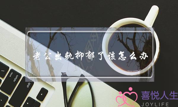 老公出轨抑郁了该怎么办-泡学网-喜悦人生,挽回婚姻,分手挽回,经验婚姻,情感挽回,情感咨询,分离小三,泡学书籍