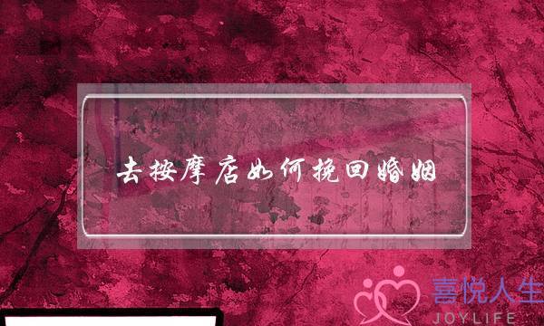 去按摩店如何挽回婚姻(如何去足疗店按摩)-泡学网-喜悦人生,挽回婚姻,分手挽回,经验婚姻,情感挽回,情感咨询,分离小三,泡学书籍